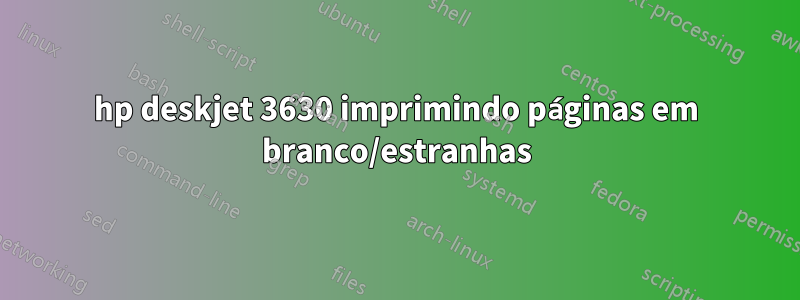 hp deskjet 3630 imprimindo páginas em branco/estranhas