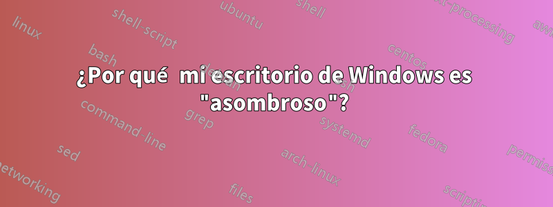 ¿Por qué mi escritorio de Windows es "asombroso"?