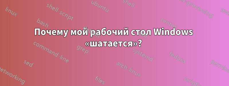 Почему мой рабочий стол Windows «шатается»?