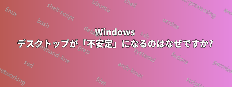 Windows デスクトップが「不安定」になるのはなぜですか?