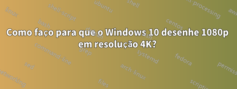 Como faço para que o Windows 10 desenhe 1080p em resolução 4K?