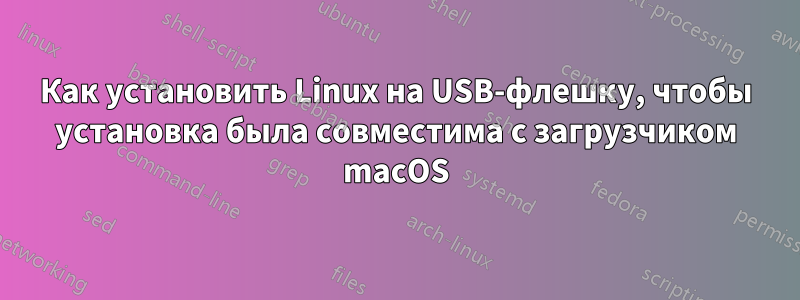 Как установить Linux на USB-флешку, чтобы установка была совместима с загрузчиком macOS