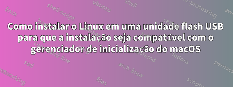 Como instalar o Linux em uma unidade flash USB para que a instalação seja compatível com o gerenciador de inicialização do macOS