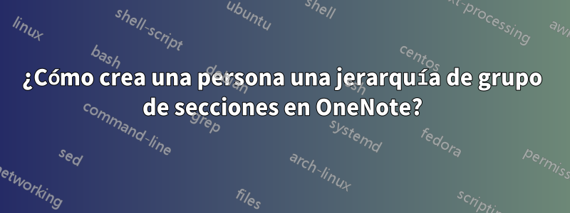 ¿Cómo crea una persona una jerarquía de grupo de secciones en OneNote?