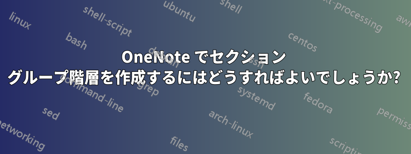 OneNote でセクション グループ階層を作成するにはどうすればよいでしょうか?