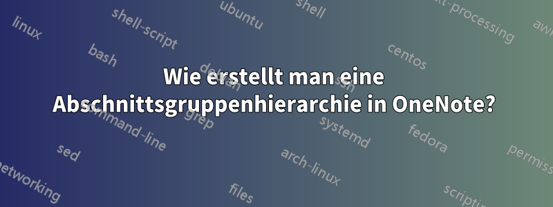 Wie erstellt man eine Abschnittsgruppenhierarchie in OneNote?