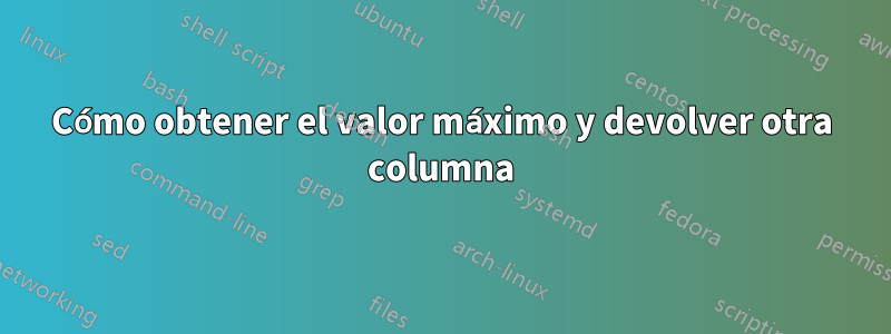Cómo obtener el valor máximo y devolver otra columna