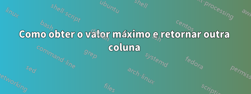 Como obter o valor máximo e retornar outra coluna