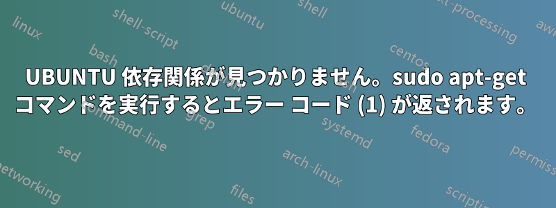 UBUNTU 依存関係が見つかりません。sudo apt-get コマンドを実行するとエラー コード (1) が返されます。