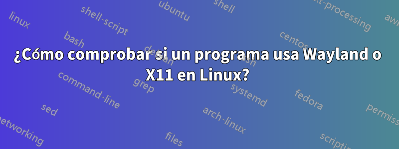 ¿Cómo comprobar si un programa usa Wayland o X11 en Linux?