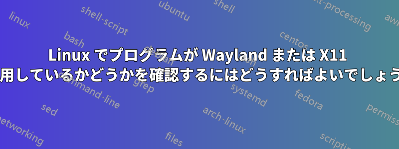 Linux でプログラムが Wayland または X11 を使用しているかどうかを確認するにはどうすればよいでしょうか?