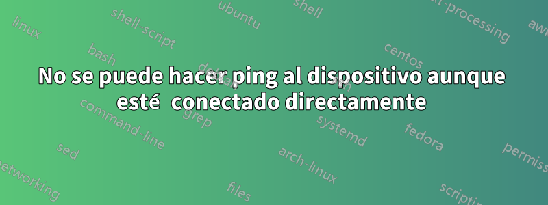 No se puede hacer ping al dispositivo aunque esté conectado directamente