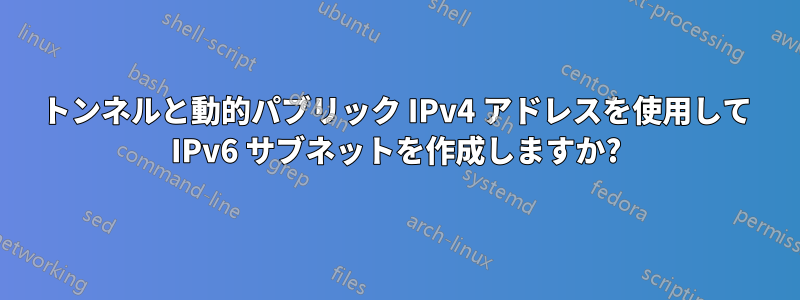 トンネルと動的パブリック IPv4 アドレスを使用して IPv6 サブネットを作成しますか?