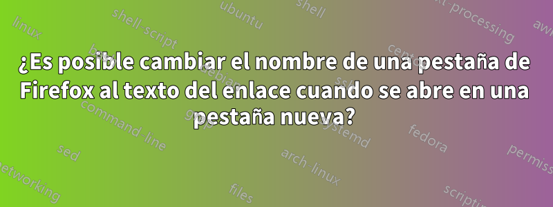 ¿Es posible cambiar el nombre de una pestaña de Firefox al texto del enlace cuando se abre en una pestaña nueva?