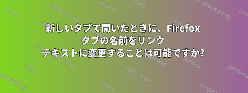 新しいタブで開いたときに、Firefox タブの名前をリンク テキストに変更することは可能ですか?