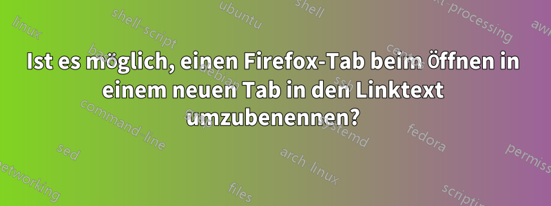 Ist es möglich, einen Firefox-Tab beim Öffnen in einem neuen Tab in den Linktext umzubenennen?