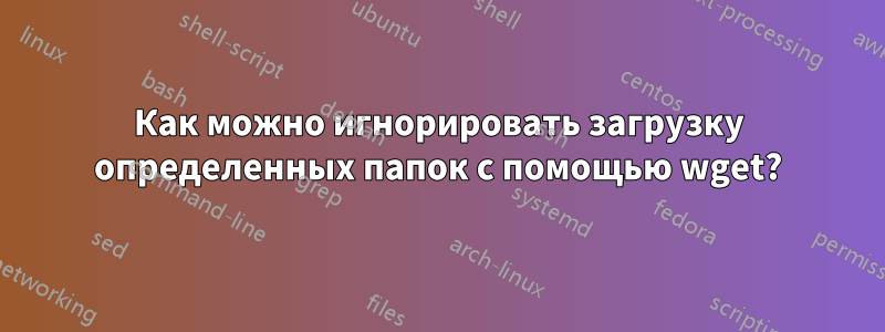 Как можно игнорировать загрузку определенных папок с помощью wget?