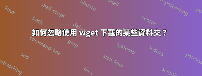 如何忽略使用 wget 下載的某些資料夾？