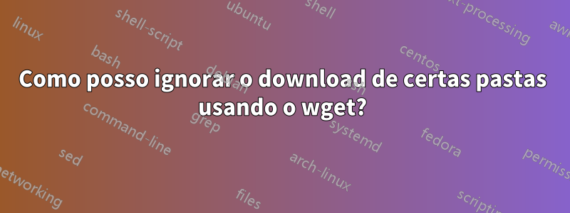 Como posso ignorar o download de certas pastas usando o wget?