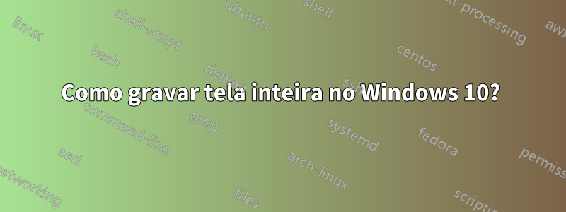 Como gravar tela inteira no Windows 10?