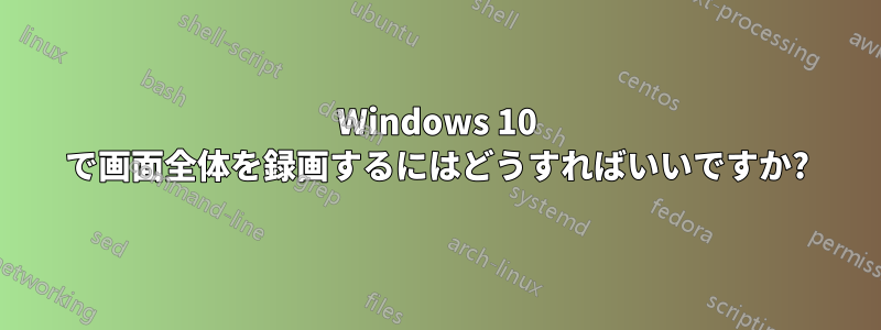 Windows 10 で画面全体を録画するにはどうすればいいですか?