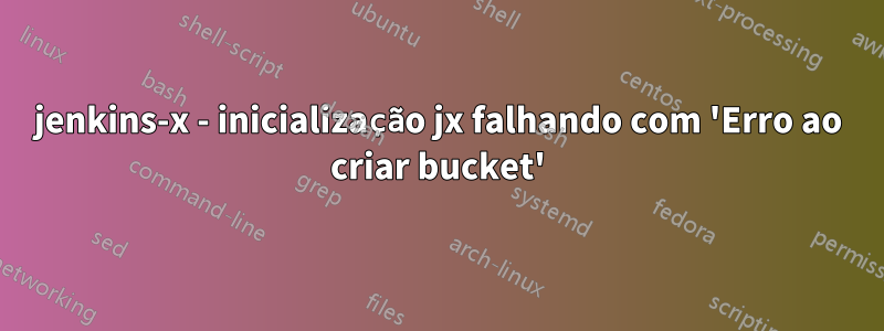 jenkins-x - inicialização jx falhando com 'Erro ao criar bucket'