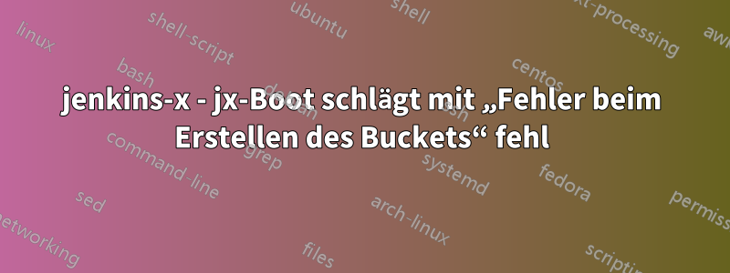 jenkins-x - jx-Boot schlägt mit „Fehler beim Erstellen des Buckets“ fehl