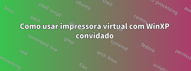 Como usar impressora virtual com WinXP convidado