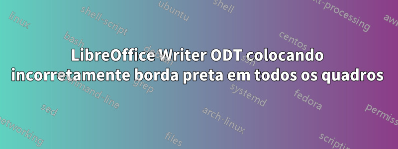 LibreOffice Writer ODT colocando incorretamente borda preta em todos os quadros