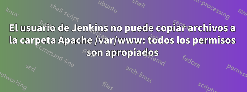 El usuario de Jenkins no puede copiar archivos a la carpeta Apache /var/www: todos los permisos son apropiados