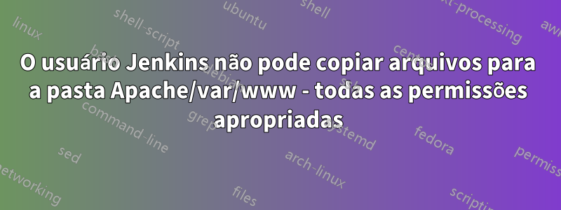 O usuário Jenkins não pode copiar arquivos para a pasta Apache/var/www - todas as permissões apropriadas