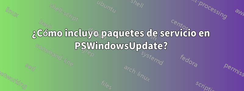 ¿Cómo incluyo paquetes de servicio en PSWindowsUpdate?