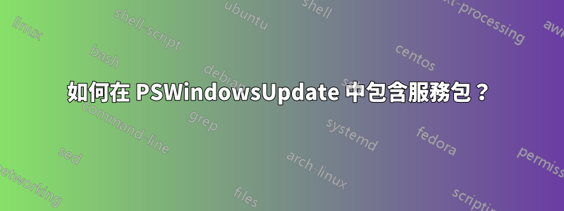 如何在 PSWindowsUpdate 中包含服務包？