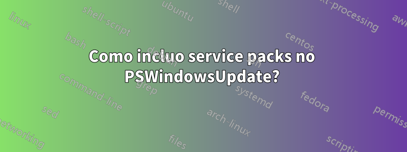 Como incluo service packs no PSWindowsUpdate?