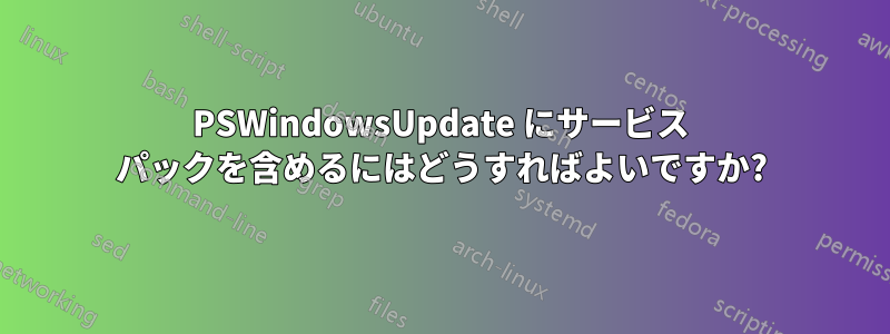 PSWindowsUpdate にサービス パックを含めるにはどうすればよいですか?