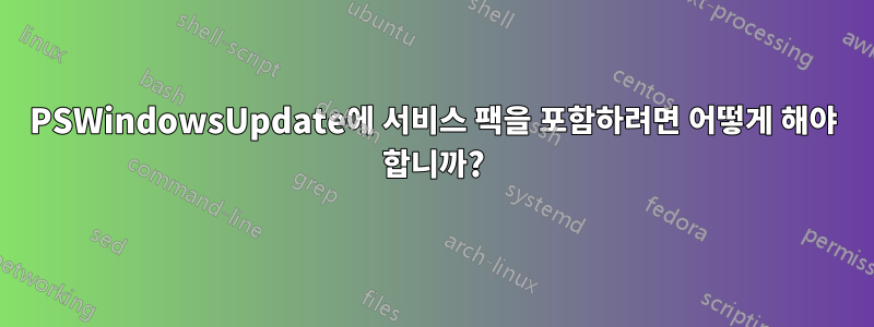 PSWindowsUpdate에 서비스 팩을 포함하려면 어떻게 해야 합니까?