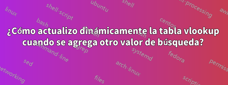 ¿Cómo actualizo dinámicamente la tabla vlookup cuando se agrega otro valor de búsqueda?