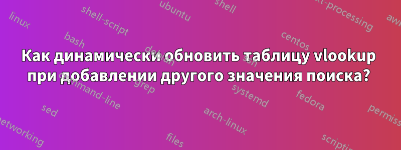 Как динамически обновить таблицу vlookup при добавлении другого значения поиска?