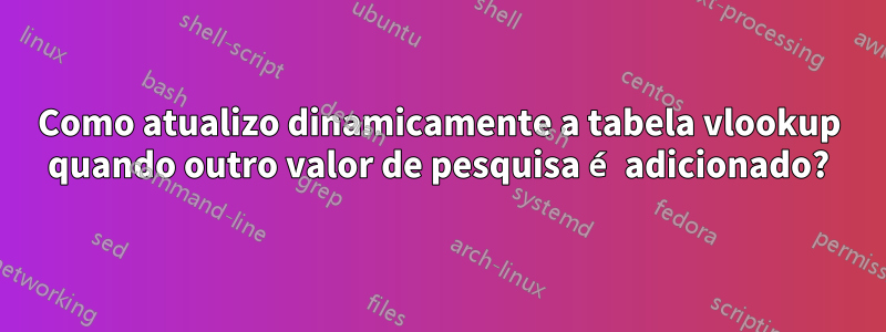 Como atualizo dinamicamente a tabela vlookup quando outro valor de pesquisa é adicionado?