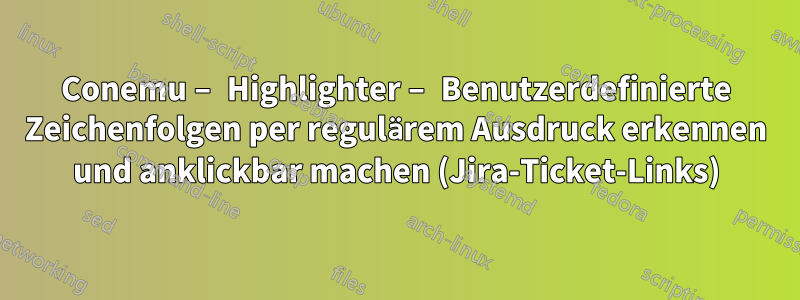 Conemu – Highlighter – Benutzerdefinierte Zeichenfolgen per regulärem Ausdruck erkennen und anklickbar machen (Jira-Ticket-Links)