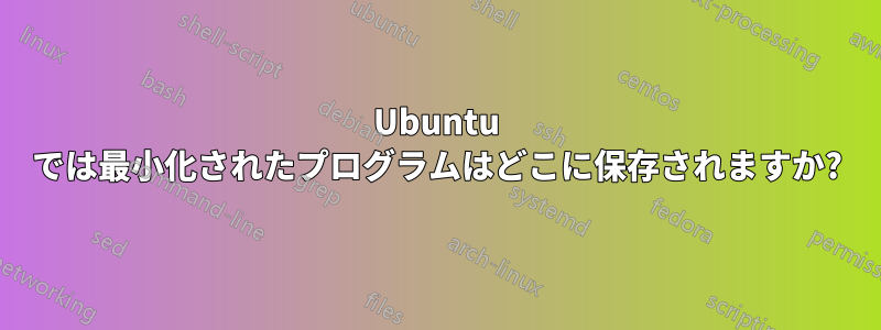 Ubuntu では最小化されたプログラムはどこに保存されますか?