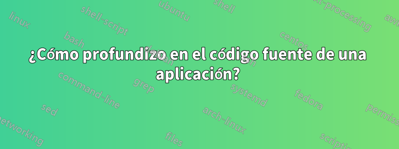 ¿Cómo profundizo en el código fuente de una aplicación?