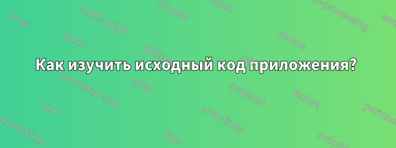 Как изучить исходный код приложения?