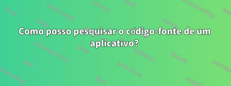 Como posso pesquisar o código-fonte de um aplicativo?