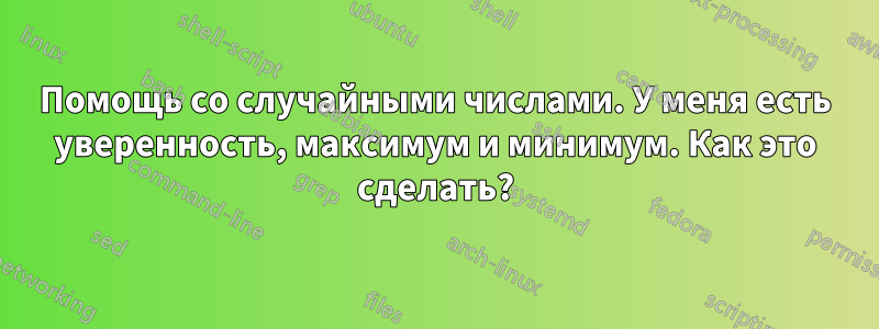 Помощь со случайными числами. У меня есть уверенность, максимум и минимум. Как это сделать?