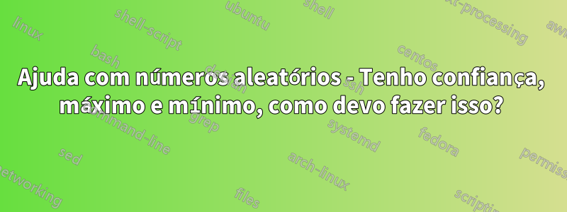 Ajuda com números aleatórios - Tenho confiança, máximo e mínimo, como devo fazer isso?