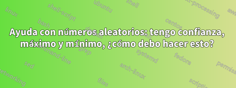 Ayuda con números aleatorios: tengo confianza, máximo y mínimo, ¿cómo debo hacer esto?