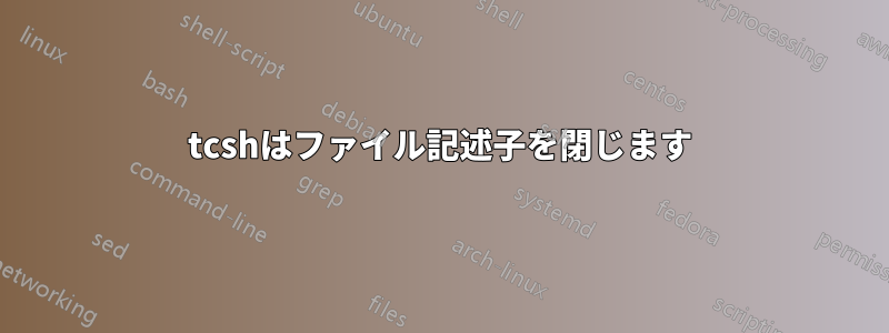 tcshはファイル記述子を閉じます