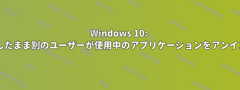 Windows 10: 管理者は、サインインしたまま別のユーザーが使用中のアプリケーションをアンインストールできますか?