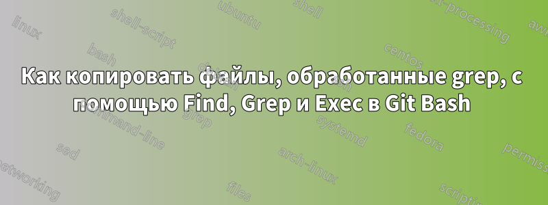 Как копировать файлы, обработанные grep, с помощью Find, Grep и Exec в Git Bash